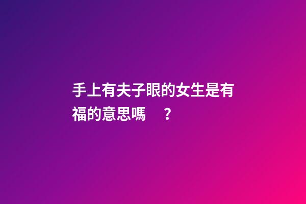 手上有夫子眼的女生是有福的意思嗎？